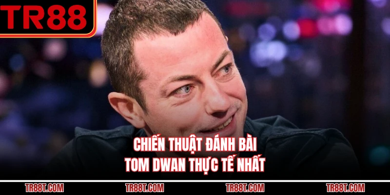 Chiến thuật đánh bài Tom Dwan thực tế nhất