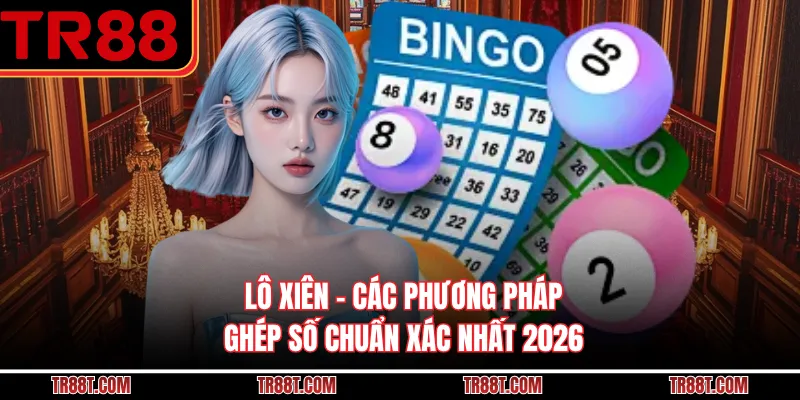Lô Xiên - Các Phương Pháp Ghép Số Chuẩn Xác Nhất 2026