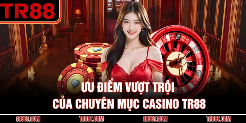 Ưu điểm vượt trội của chuyên mục casino TR88